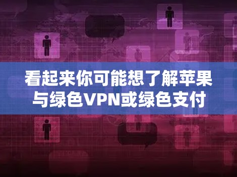 看起来你可能想了解苹果与绿色VPN或绿色支付的联系。苹果公司确实提供了一些绿色网络服务，但它们没有直接推出绿色VPN服务。绿色VPN通常指那些通过了政府认证的VPN服务，以减少电子垃圾和保护隐私
