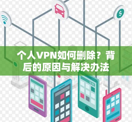 个人VPN如何删除?背后的原因与解决办法 个人VPN如何删除?背后的原因与解决办法