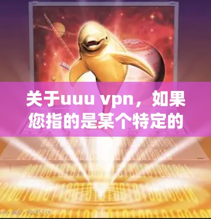 关于uuu vpn，如果您指的是某个特定的VPN软件或平台，建议您先确认具体的缩写是否正确，或者提供更多的上下文信息，以便提供更准确的建议。如果您在寻找VPN服务，通常可以按照以下步骤进行