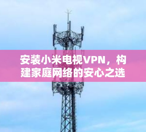 安装小米电视VPN，构建家庭网络的安心之选