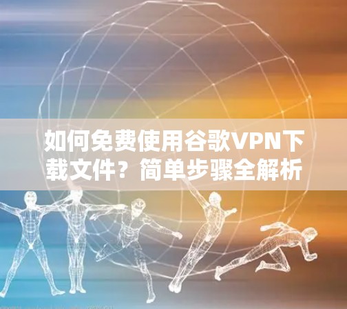 如何免费使用谷歌VPN下载文件?简单步骤全解析 如何免费使用谷歌VPN下载文件?简单步骤全解析
