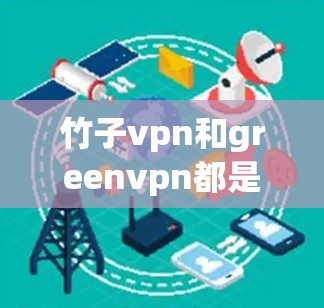 竹子vpn和greenvpn都是现代网络技术中用于保护数据和访问外部网络的工具，各有其独特的应用场景和特点。以下是它们的主要区别和应用