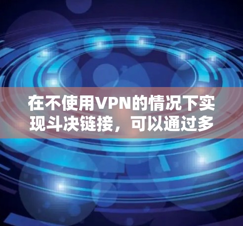 在不使用VPN的情况下实现斗决链接,可以通过多种方法来实现,以下是一些有效的方法 在不使用VPN的情况下实现斗决链接,可以通过多种方法来实现,以下是一些有效的方法