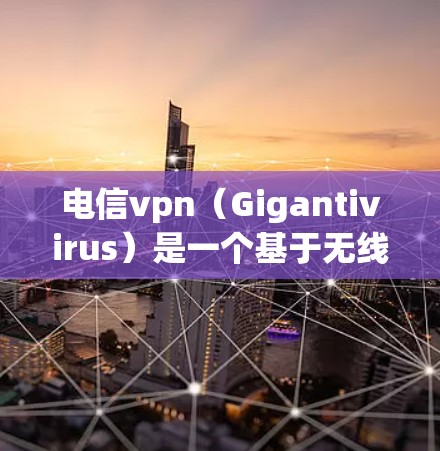 电信vpn(Gigantivirus)是一个基于无线网络的病毒扫描软件,主要用于检测和防范网络上的恶意软件、钓鱼邮件、病毒、木马等。以下是关于如何下载电信vpn的步骤