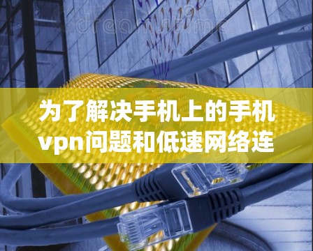 为了解决手机上的手机vpn问题和低速网络连接的问题，可以按照以下步骤进行