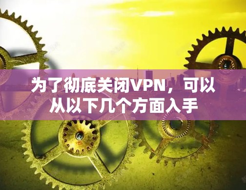 为了彻底关闭VPN，可以从以下几个方面入手