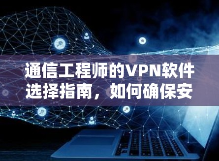 通信工程师的VPN软件选择指南,如何确保安全与效率
