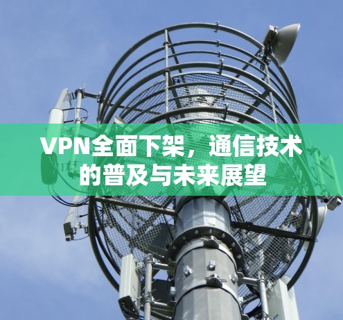 VPN全面下架，通信技术的普及与未来展望