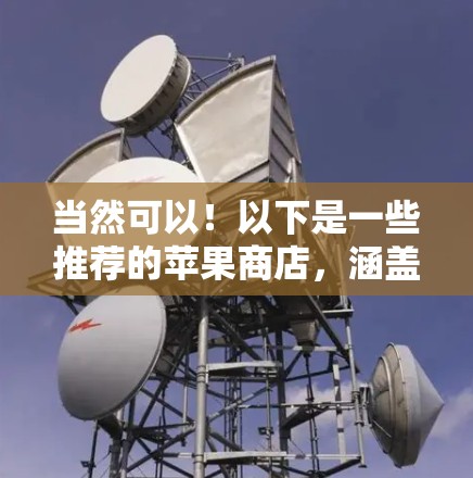 当然可以!以下是一些推荐的苹果商店,涵盖了苹果云服务、苹果商店和其他相关的购物平台 当然可以!以下是一些推荐的苹果商店,涵盖了苹果云服务、苹果商店和其他相关的购物平台