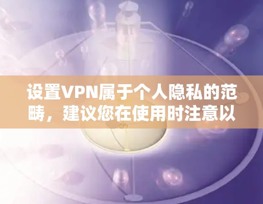 设置VPN属于个人隐私的范畴,建议您在使用时注意以下几点