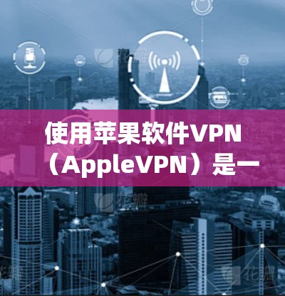 使用苹果软件VPN（AppleVPN）是一个不错的网络连接工具，以下是使用步骤的详细说明