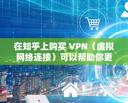 在知乎上购买 VPN（虚拟网络连接）可以帮助你更好地访问网络资源，避免网络攻击、缓存问题以及资源限制。以下是购买和使用 VPN 的步骤指南