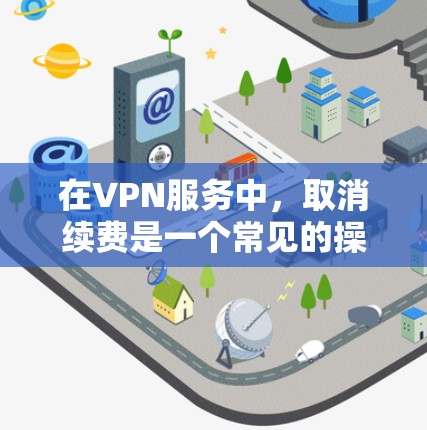 在VPN服务中，取消续费是一个常见的操作，但需要谨慎处理，以确保在不继续付费的情况下，不会泄露个人隐私。以下是几种常见的方法和步骤，帮助您在VPN服务中取消续费