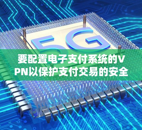 要配置电子支付系统的VPN以保护支付交易的安全性,可以按照以下步骤进行