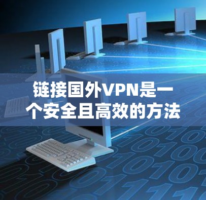 链接国外VPN是一个安全且高效的方法，可以避免手动下载和安装软件，同时也能保护您的网络环境。以下是一些步骤和方法，帮助您有效地链接国外VPN