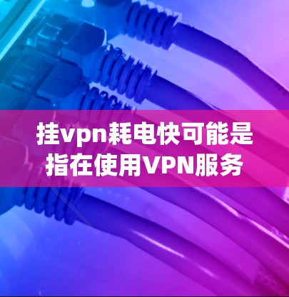 挂vpn耗电快可能是指在使用VPN服务时，尤其是使用服务器或数据源时，耗电量增加，影响能源成本。以下是可能的原因及解决方案