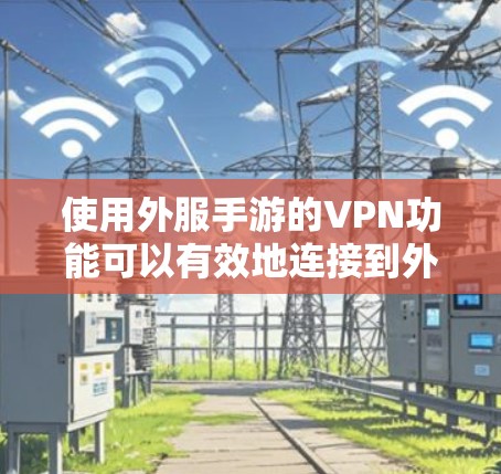 使用外服手游的VPN功能可以有效地连接到外服游戏，提升游戏体验。以下是详细的使用步骤和注意事项，帮助您更好地操作