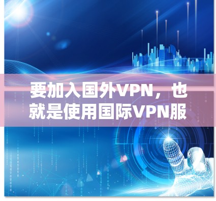 要加入国外VPN，也就是使用国际VPN服务，通常需要以下步骤