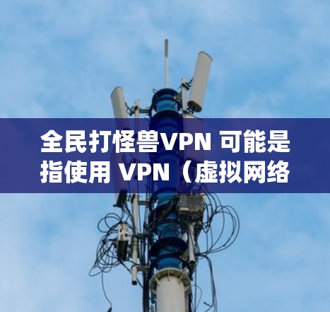 全民打怪兽VPN 可能是指使用 VPN(虚拟网络)来访问一些在线内容,比如游戏、社交媒体或视频网站。VPN通过VPN服务器,绕过网络过滤,让普通用户能够访问外部网站或游戏内容 全民打怪兽VPN 可能是指使用 VPN(虚拟网络)来访问一些在线内容,比如游戏、社交媒体或视频网站。VPN通过VPN服务器,绕过网络过滤,让普通用户能够访问外部网站或游戏内容