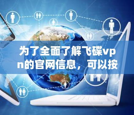 为了全面了解飞碟vpn的官网信息，可以按照以下步骤进行