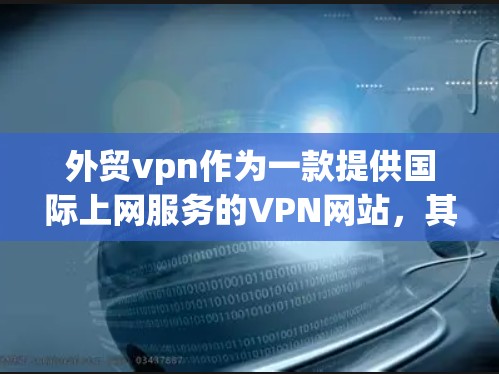 外贸vpn作为一款提供国际上网服务的VPN网站，其主要功能是为用户提供访问国际网站的便利。以下是对外贸vpn的详细分析