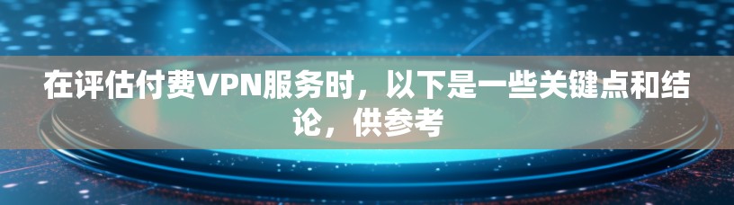 在评估付费VPN服务时，以下是一些关键点和结论，供参考