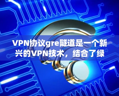 VPN协议gre隧道是一个新兴的VPN技术,结合了绿色隧道的概念,旨在提供更高效的、更安全的加密通信方式。以下是对其的详细解析 VPN协议gre隧道是一个新兴的VPN技术,结合了绿色隧道的概念,旨在提供更高效的、更安全的加密通信方式。以下是对其的详细解析