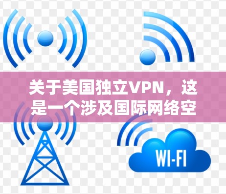 关于美国独立VPN，这是一个涉及国际网络空间和国家安全的复杂话题。以下是一些关键点和相关信息