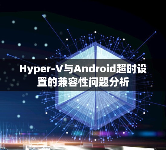 Hyper-V与Android超时设置的兼容性问题分析
