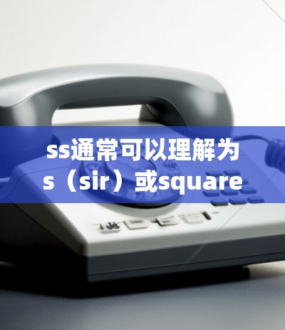 ss通常可以理解为s(sir)或square(square)以下是对这两种可能含义的分析 ss通常可以理解为s(sir)或square(square)以下是对这两种可能含义的分析