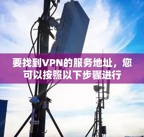 要找到VPN的服务地址,您可以按照以下步骤进行 要找到VPN的服务地址,您可以按照以下步骤进行