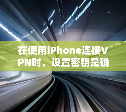 在使用iPhone连接VPN时，设置密钥是确保安全连接的关键步骤。以下是一个清晰的指南，帮助您正确设置密码和加密方式