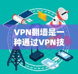 VPN翻墙是一种通过VPN技术将用户数据从本地服务器转移到云端存储，从而避免数据泄露和保护隐私的方法。以下是关于VPN翻墙的详细信息和步骤