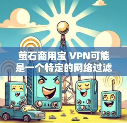 萤石商用宝 VPN可能是一个特定的网络过滤软件或品牌名称，但由于其名称较短且不常见，无法确定其具体含义。如果您指的是某个特定软件或品牌名称，建议提供更多上下文或详细信息，以便更准确地帮助您