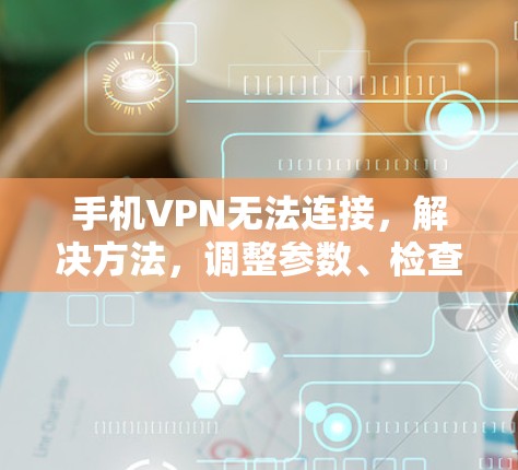 手机VPN无法连接,解决方法,调整参数、检查网络环境与尝试其他服务