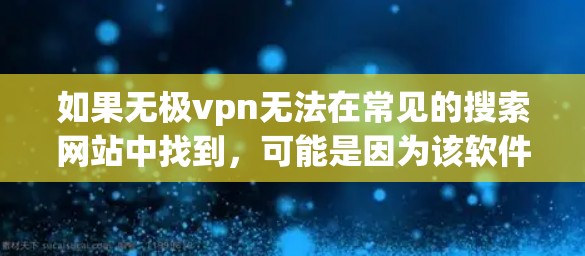 如果无极vpn无法在常见的搜索网站中找到，可能是因为该软件的下载链接不在这些网站上，或者该网站可能有误。以下是一些方法可以帮助你找到无极vpn的下载链接