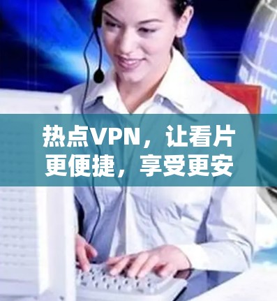 热点VPN，让看片更便捷，享受更安全的娱乐时光
