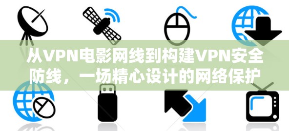 从VPN电影网线到构建VPN安全防线，一场精心设计的网络保护游戏