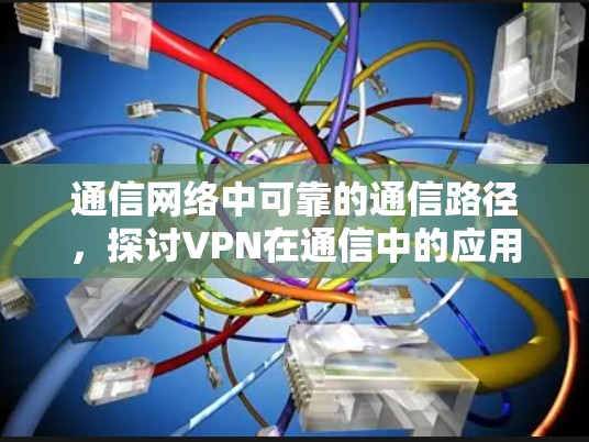 通信网络中可靠的通信路径，探讨VPN在通信中的应用与挑战