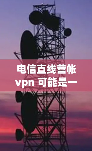 电信直线营帐vpn 可能是一个特定术语或缩写,具体含义需要根据上下文来理解。以下是一些可能的解释