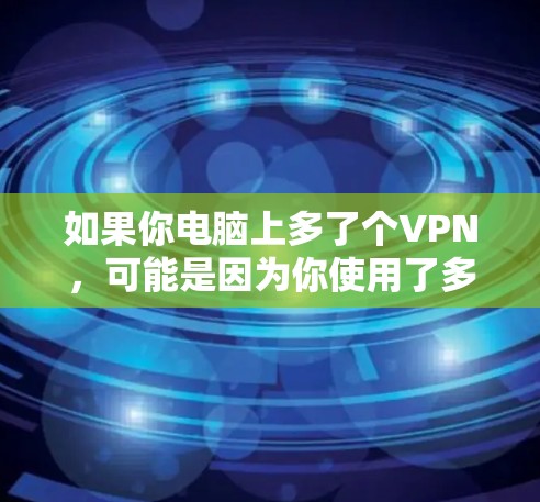 如果你电脑上多了个VPN，可能是因为你使用了多个VPN服务。以下是一些步骤和方法，帮助你管理你的VPN设置