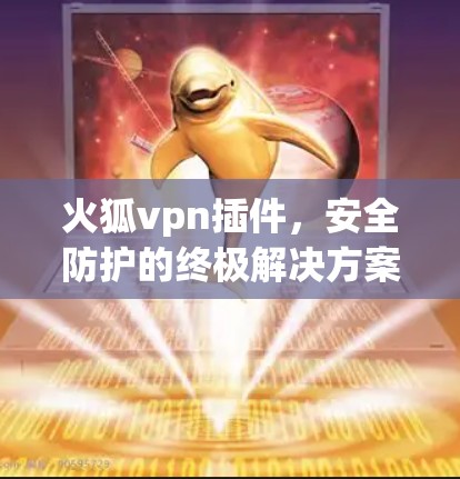 火狐vpn插件，安全防护的终极解决方案