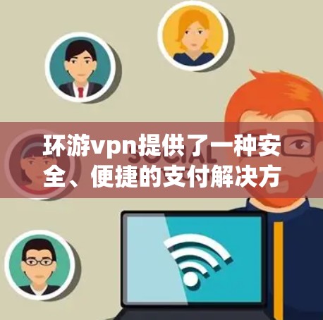 环游vpn提供了一种安全、便捷的支付解决方案,但它并不无风险。用户应根据自身的安全需求和保护意识使用该服务