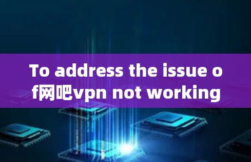 To address the issue of网吧vpn not working,follow these organized steps:
