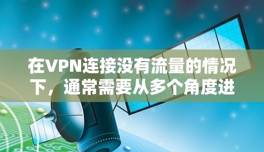 在VPN连接没有流量的情况下，通常需要从多个角度进行排查，以找出可能的原因并解决问题。以下是逐步的解决方案