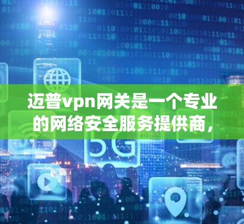 迈普vpn网关是一个专业的网络安全服务提供商,主要致力于为用户提供全方位的网络加密和安全解决方案。以下是关于迈普vpn网关的详细信息