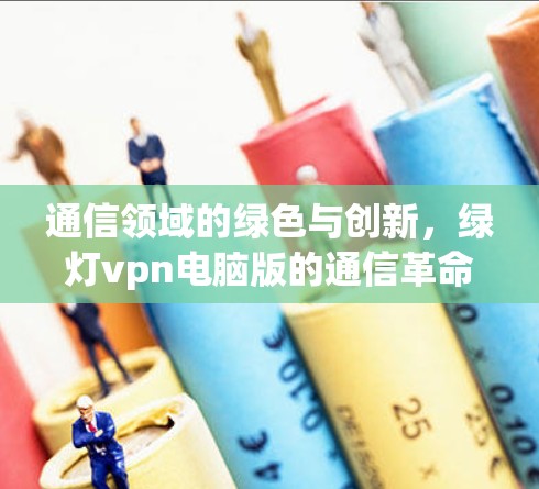通信领域的绿色与创新,绿灯vpn电脑版的通信革命 通信领域的绿色与创新,绿灯vpn电脑版的通信革命