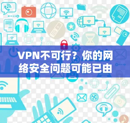 VPN不可行？你的网络安全问题可能已由技术解决