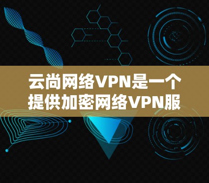 云尚网络VPN是一个提供加密网络VPN服务的中国公司,主要提供国内的视频流和资料下载服务。以下是对该产品的详细分析