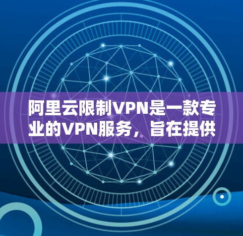 阿里云限制VPN是一款专业的VPN服务，旨在提供安全、便捷的视频传输体验。以下是关于其功能和使用的详细信息